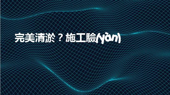 完美清淤？施工驗(yàn)收規(guī)范你真的懂嗎？